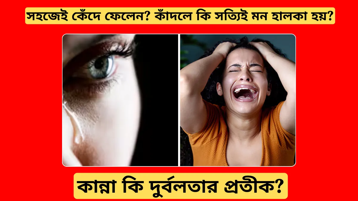 সহজেই কেঁদে ফেলেন? কাঁদলে কি সত্যিই মন হালকা হয়? কান্না কি দুর্বলতার প্রতীক?